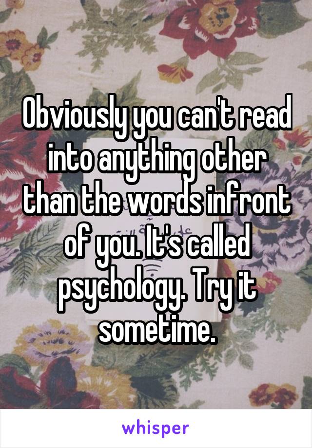 Obviously you can't read into anything other than the words infront of you. It's called psychology. Try it sometime.