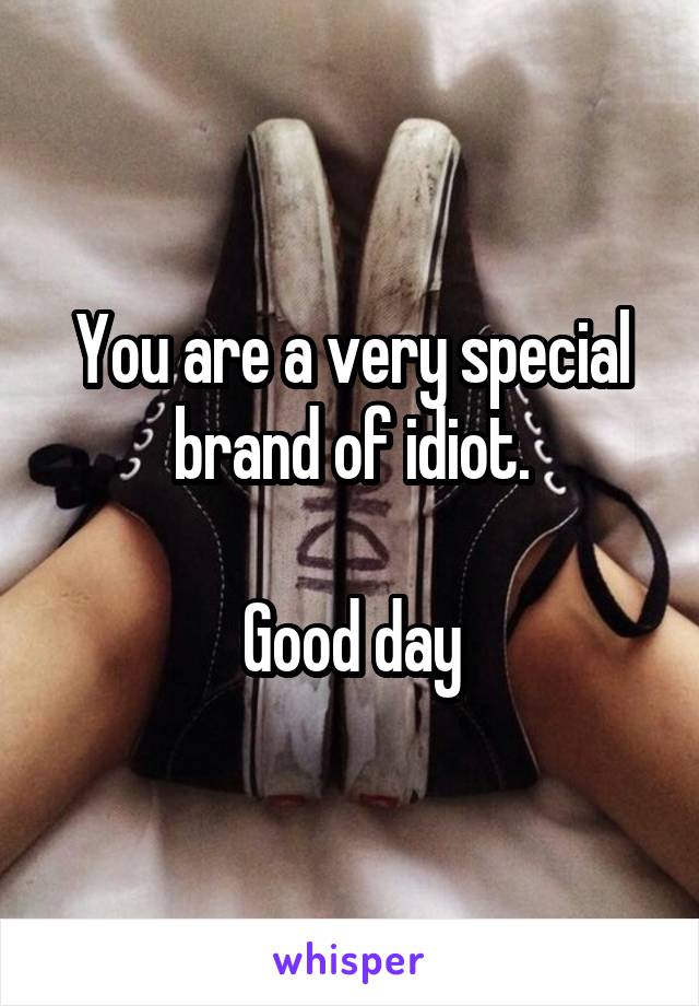 You are a very special brand of idiot.

Good day