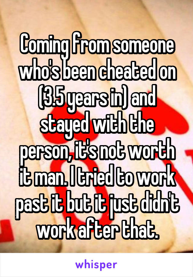 Coming from someone who's been cheated on (3.5 years in) and stayed with the person, it's not worth it man. I tried to work past it but it just didn't work after that.