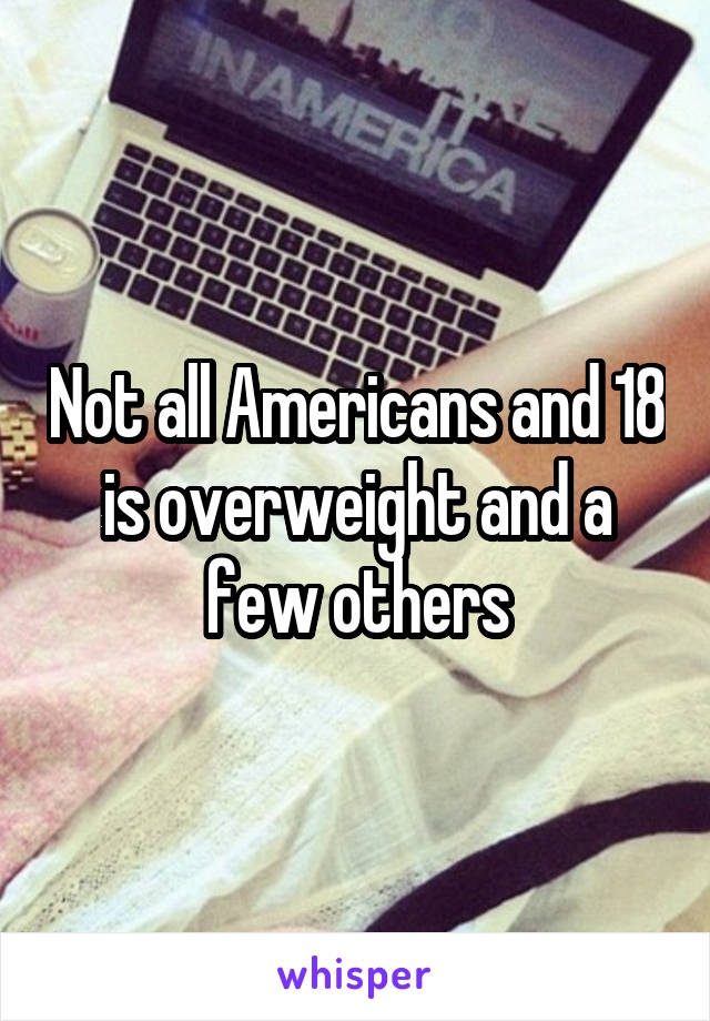 Not all Americans and 18 is overweight and a few others