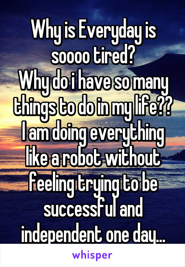 Why is Everyday is soooo tired?
Why do i have so many things to do in my life??
I am doing everything like a robot without feeling trying to be successful and independent one day...