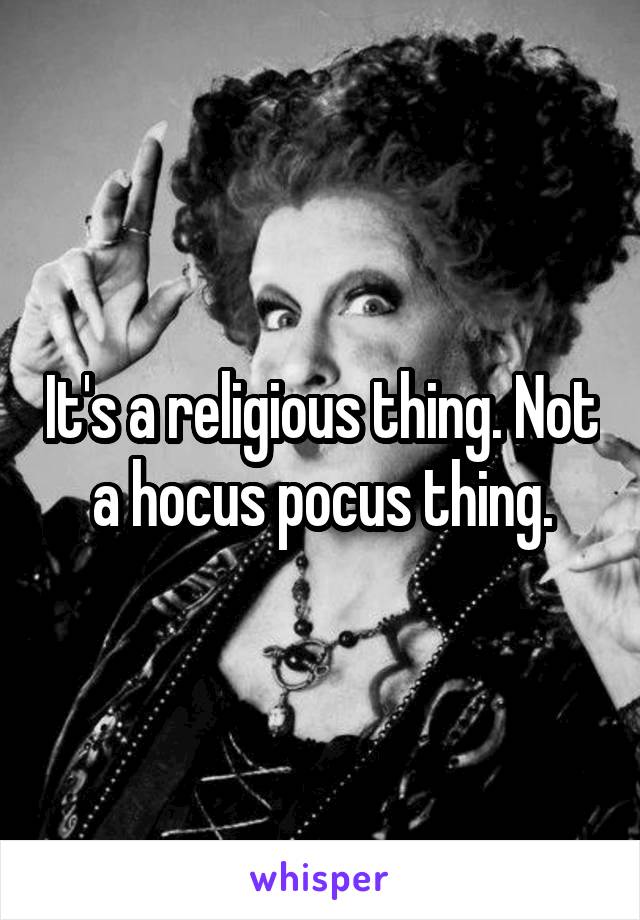 It's a religious thing. Not a hocus pocus thing.