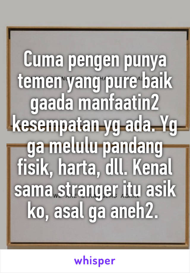 Cuma pengen punya temen yang pure baik gaada manfaatin2 kesempatan yg ada. Yg ga melulu pandang fisik, harta, dll. Kenal sama stranger itu asik ko, asal ga aneh2. 