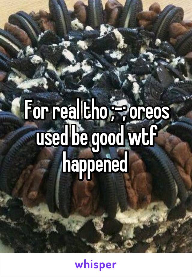 For real tho ;-; oreos used be good wtf happened 