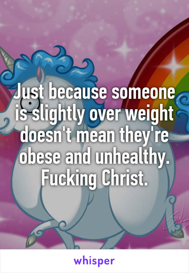 Just because someone is slightly over weight doesn't mean they're obese and unhealthy. Fucking Christ.