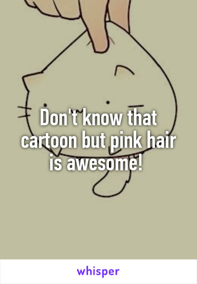 Don't know that cartoon but pink hair is awesome! 