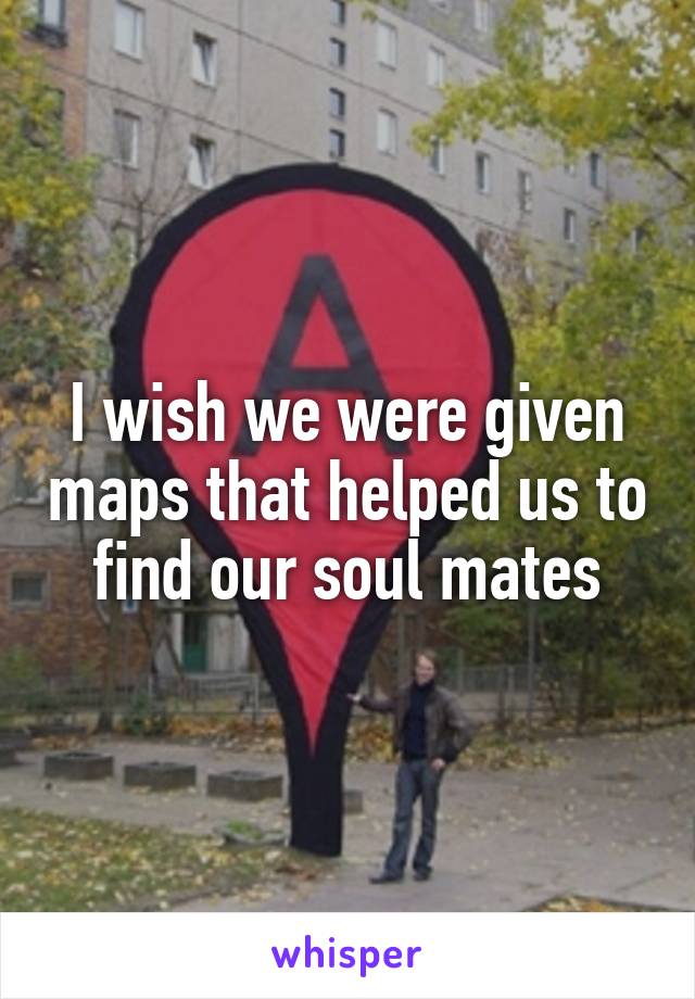 I wish we were given maps that helped us to find our soul mates