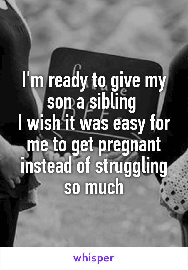 I'm ready to give my son a sibling 
I wish it was easy for me to get pregnant instead of struggling so much