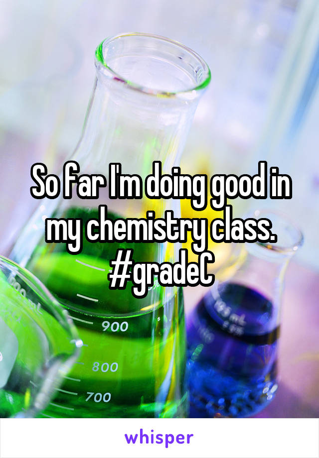 So far I'm doing good in my chemistry class.
#gradeC