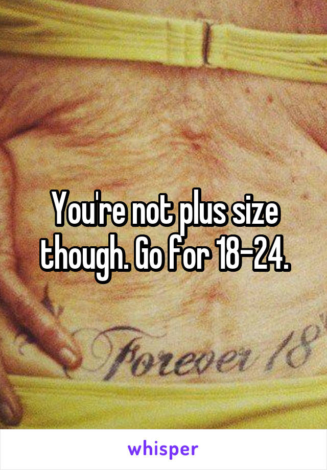 You're not plus size though. Go for 18-24.