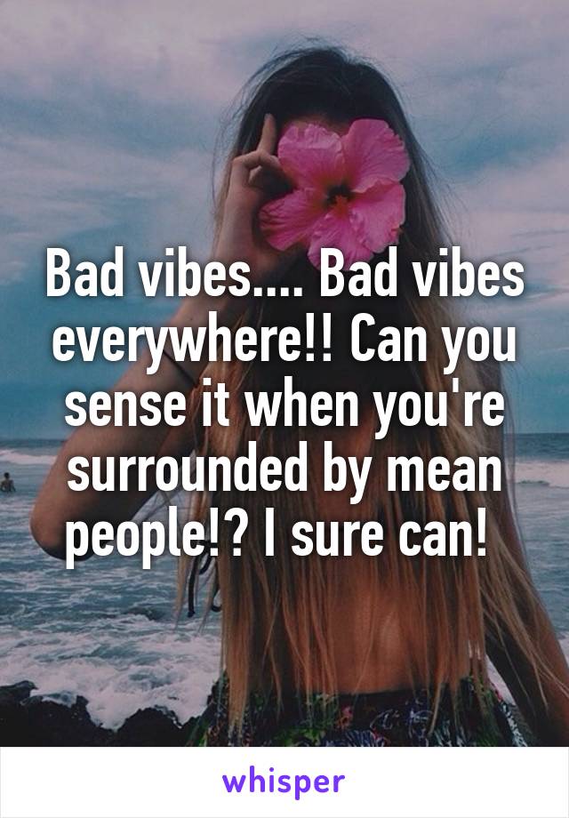 Bad vibes.... Bad vibes everywhere!! Can you sense it when you're surrounded by mean people!? I sure can! 