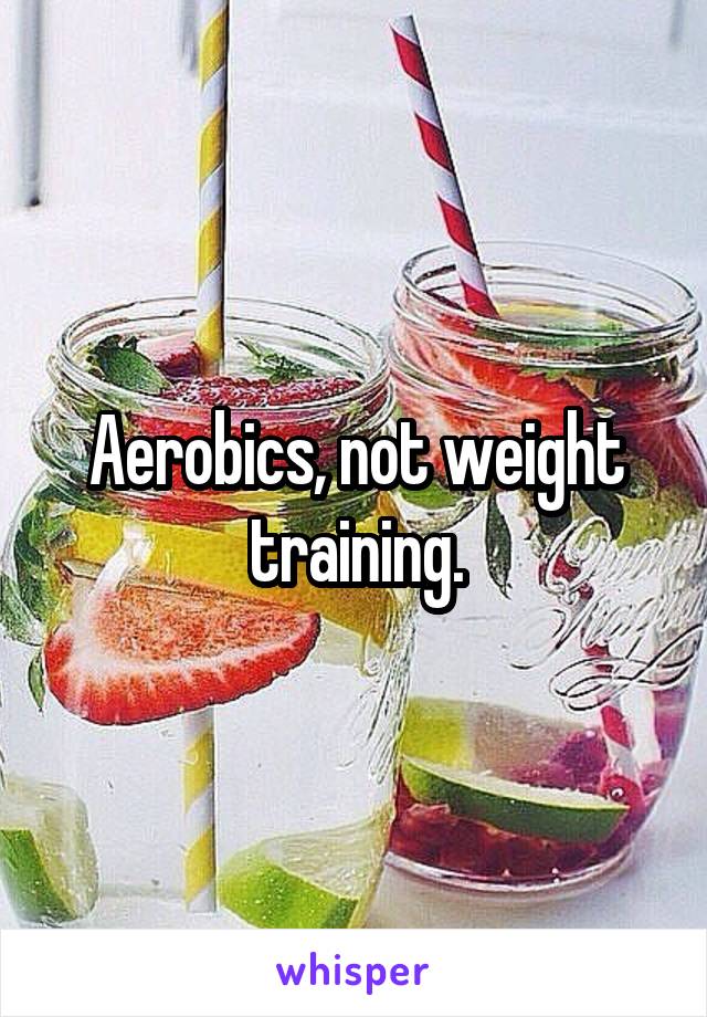 Aerobics, not weight training.