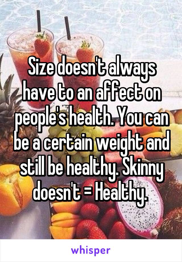 Size doesn't always have to an affect on people's health. You can be a certain weight and still be healthy. Skinny doesn't = Healthy. 