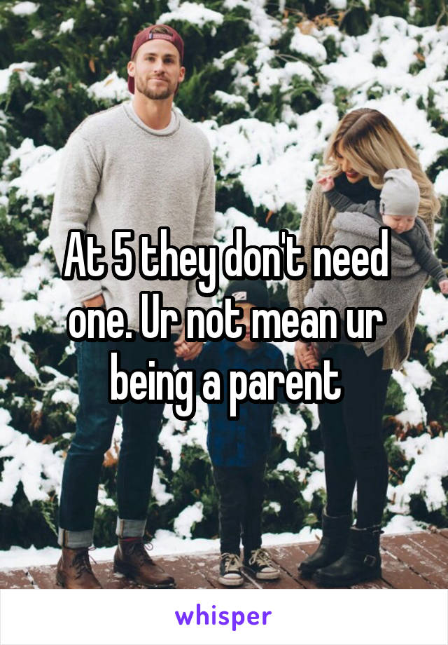 At 5 they don't need one. Ur not mean ur being a parent