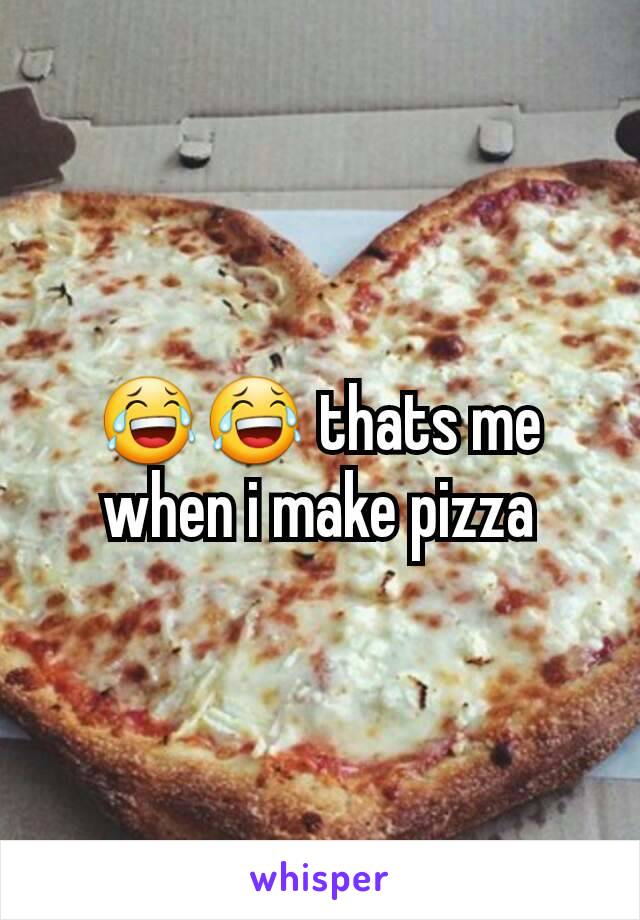 😂😂 thats me when i make pizza