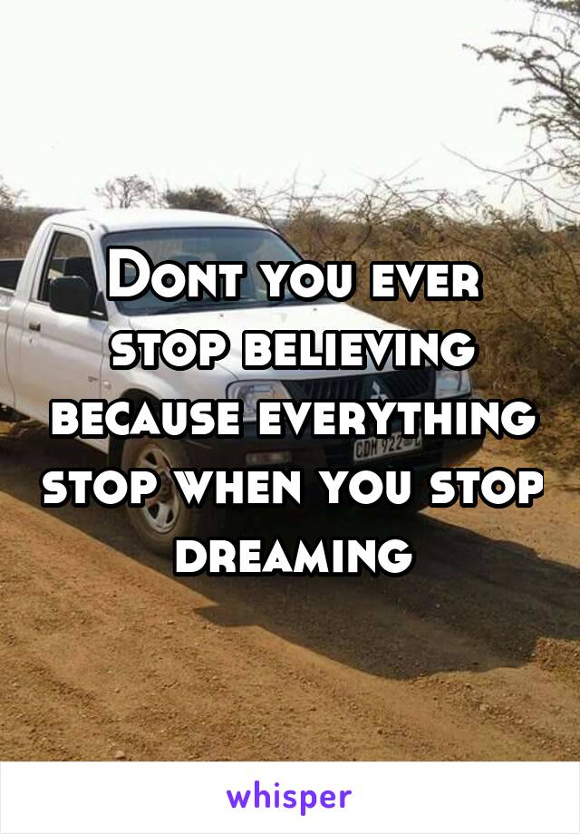 Dont you ever stop believing because everything stop when you stop dreaming