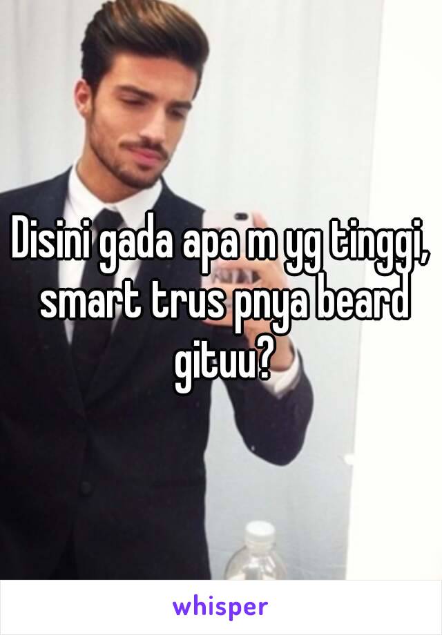 Disini gada apa m yg tinggi, smart trus pnya beard gituu?

