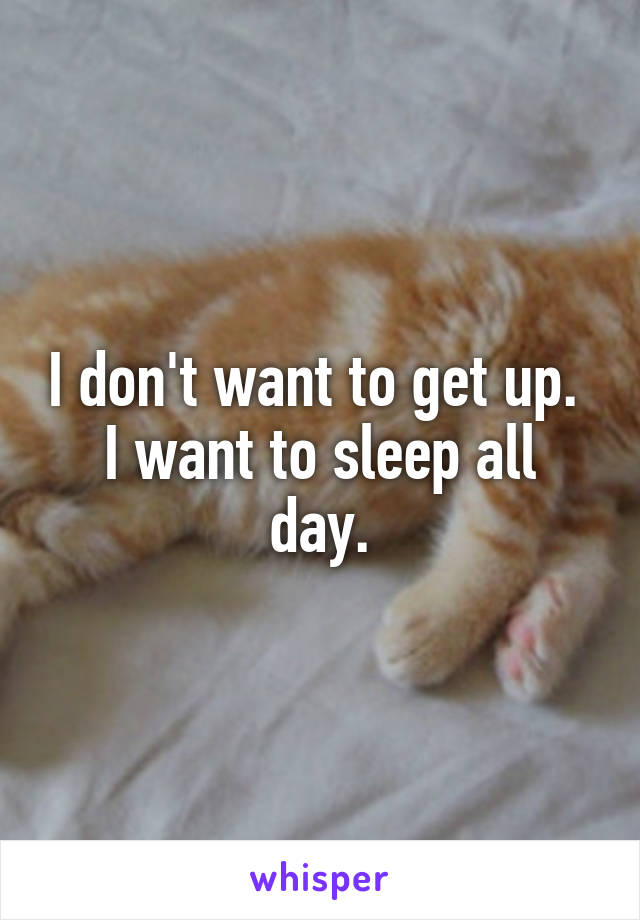 I don't want to get up. 
I want to sleep all day.