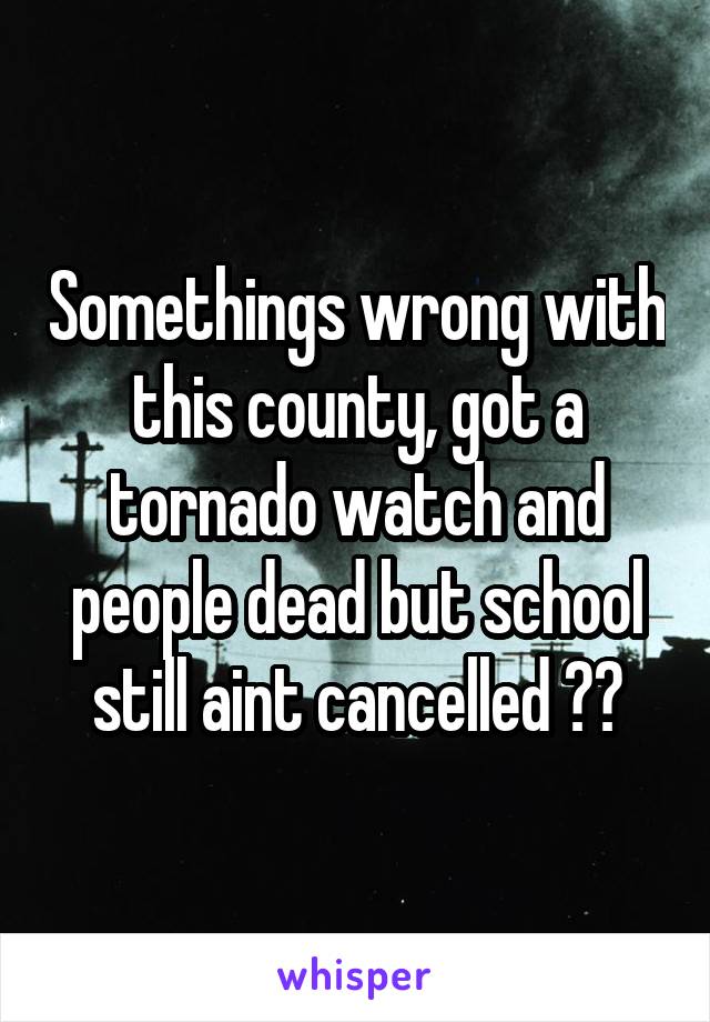 Somethings wrong with this county, got a tornado watch and people dead but school still aint cancelled 😒😒