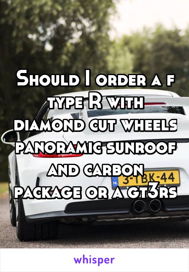 Should I order a f type R with diamond cut wheels panoramic sunroof and carbon package or a gt3rs