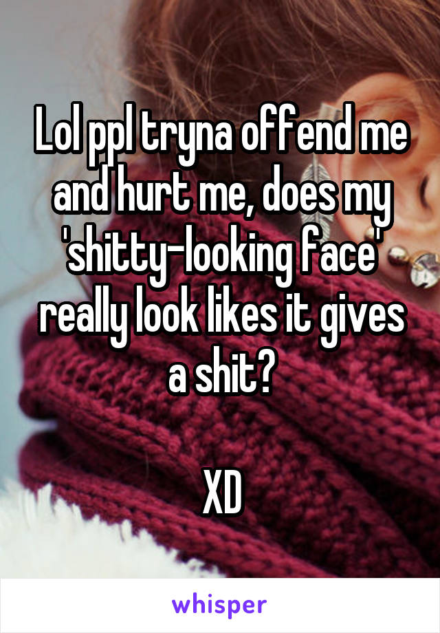 Lol ppl tryna offend me and hurt me, does my 'shitty-looking face' really look likes it gives a shit?

XD