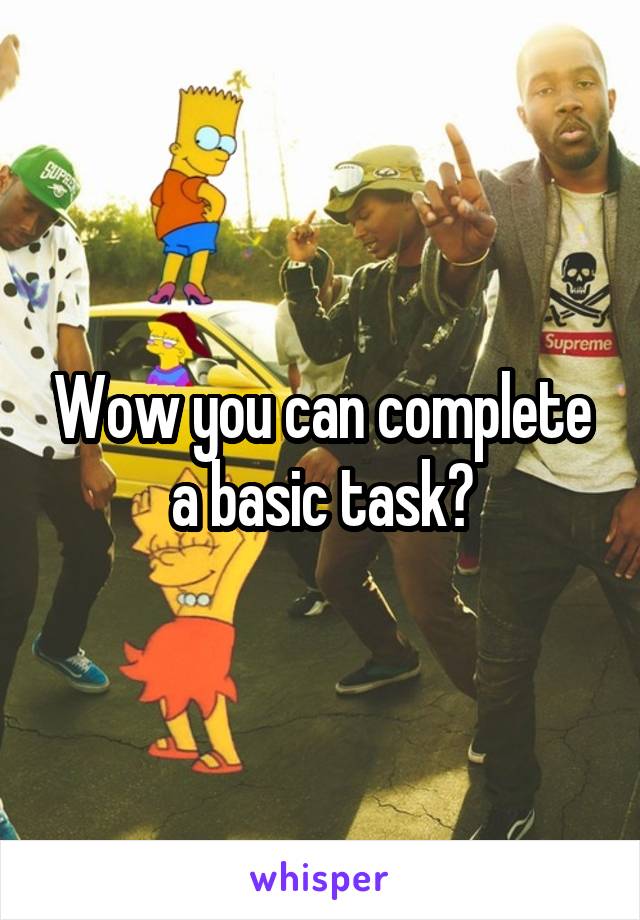 Wow you can complete a basic task?