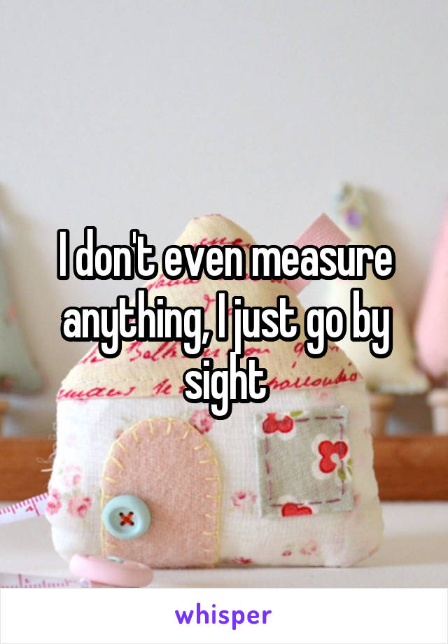 I don't even measure anything, I just go by sight