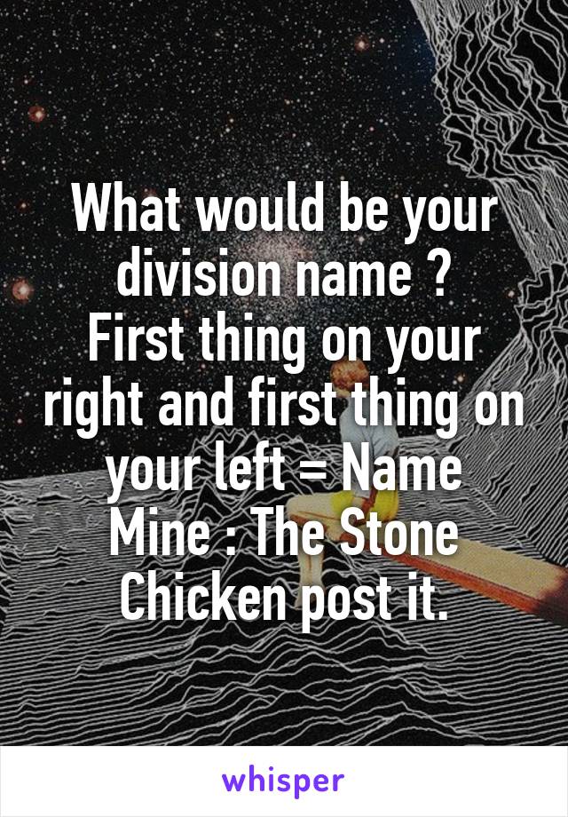 What would be your division name ?
First thing on your right and first thing on your left = Name
Mine : The Stone Chicken post it.