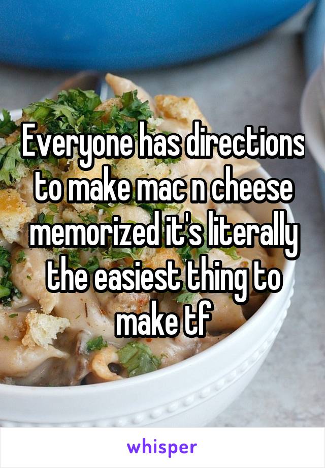 Everyone has directions to make mac n cheese memorized it's literally the easiest thing to make tf