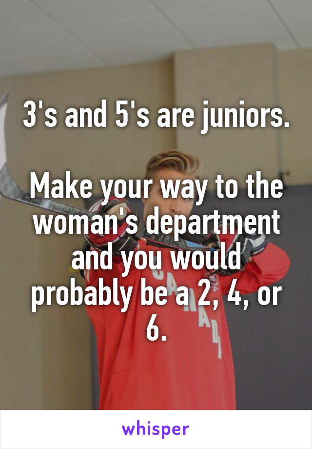 3's and 5's are juniors. 
Make your way to the woman's department and you would probably be a 2, 4, or 6.