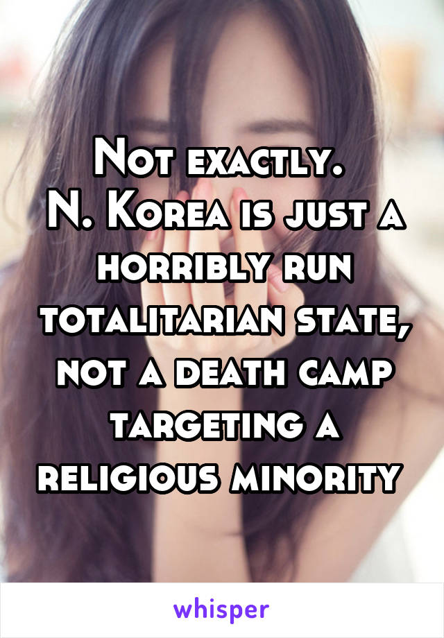 Not exactly. 
N. Korea is just a horribly run totalitarian state, not a death camp targeting a religious minority 