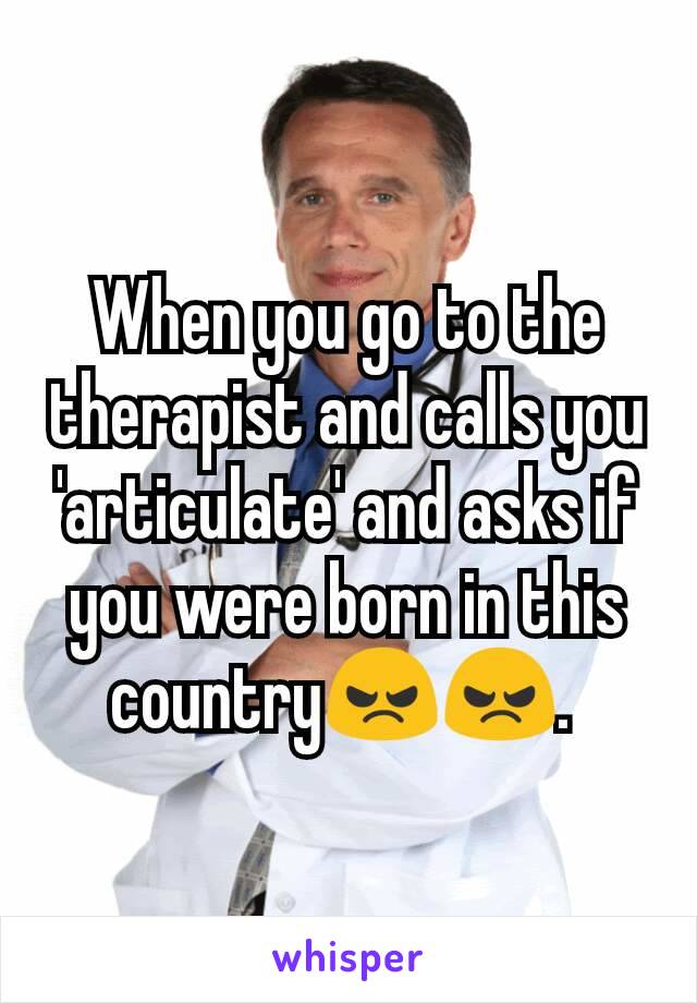 When you go to the therapist and calls you 'articulate' and asks if you were born in this country😠😠. 