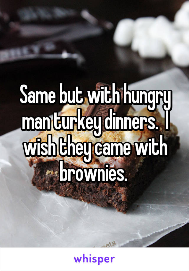 Same but with hungry man turkey dinners.  I wish they came with brownies. 