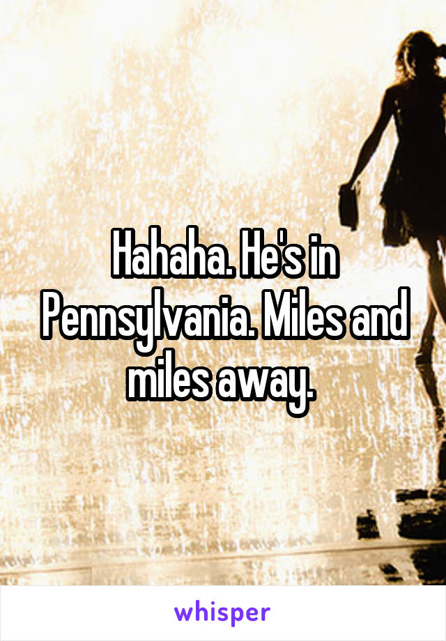 Hahaha. He's in Pennsylvania. Miles and miles away. 