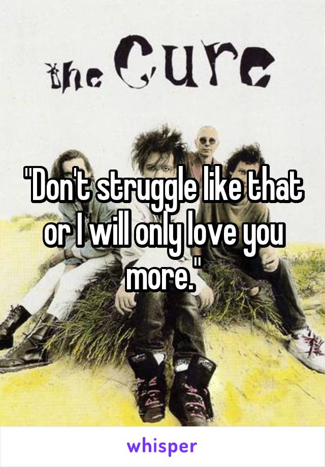 "Don't struggle like that or I will only love you more."