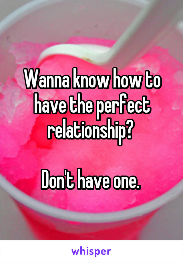 Wanna know how to have the perfect relationship? 

Don't have one. 