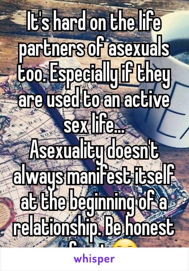 It's hard on the life partners of asexuals too. Especially if they are used to an active sex life...
Asexuality doesn't  always manifest itself at the beginning of a relationship. Be honest up front😐