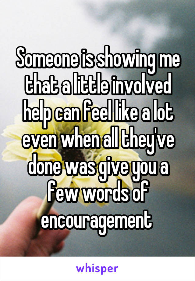 Someone is showing me that a little involved help can feel like a lot even when all they've done was give you a few words of encouragement 