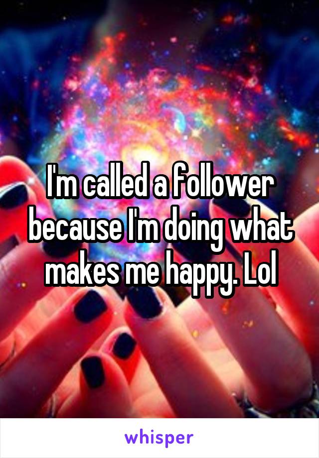 I'm called a follower because I'm doing what makes me happy. Lol