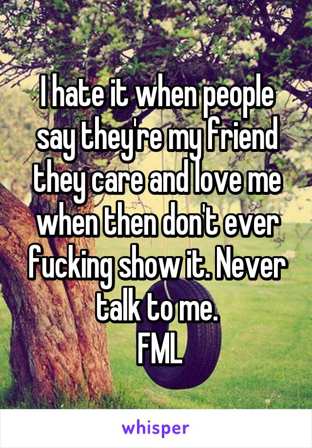 I hate it when people say they're my friend they care and love me when then don't ever fucking show it. Never talk to me.
 FML