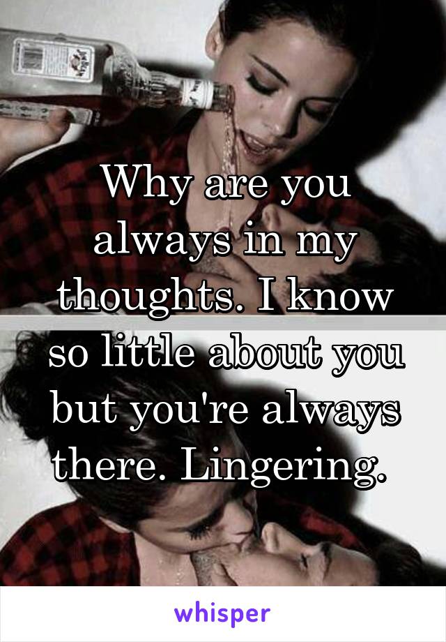 Why are you always in my thoughts. I know so little about you but you're always there. Lingering. 