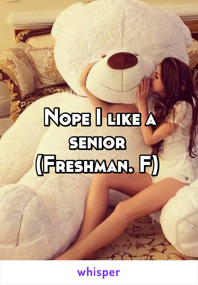 Nope I like a senior 
(Freshman. F) 