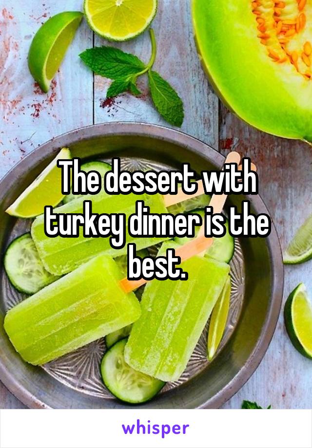 The dessert with turkey dinner is the best.