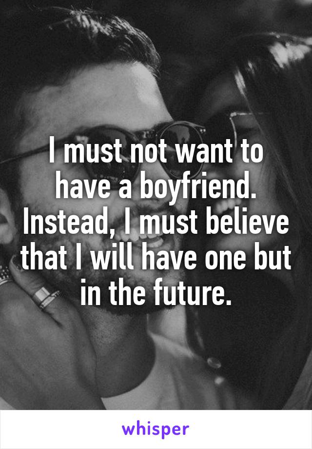 I must not want to have a boyfriend. Instead, I must believe that I will have one but in the future.