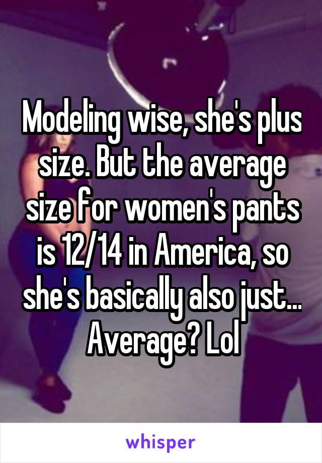 Modeling wise, she's plus size. But the average size for women's pants is 12/14 in America, so she's basically also just... Average? Lol