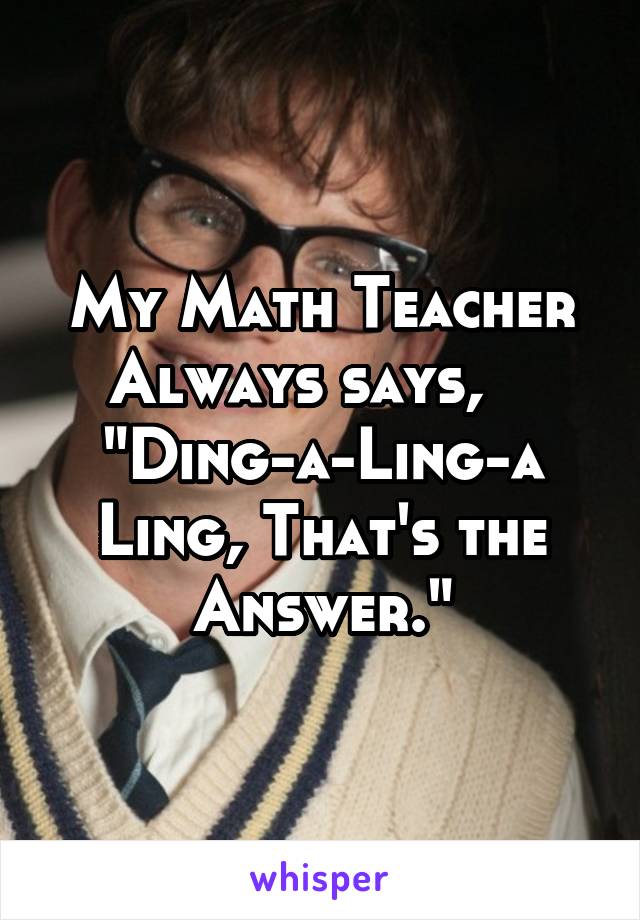 My Math Teacher Always says,    "Ding-a-Ling-a Ling, That's the Answer."