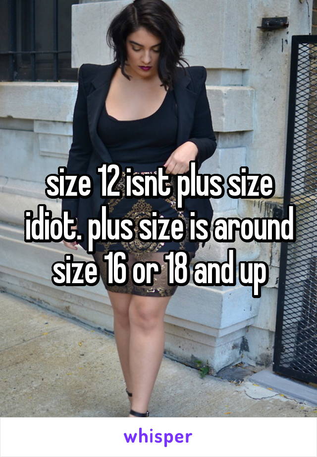 size 12 isnt plus size idiot. plus size is around size 16 or 18 and up