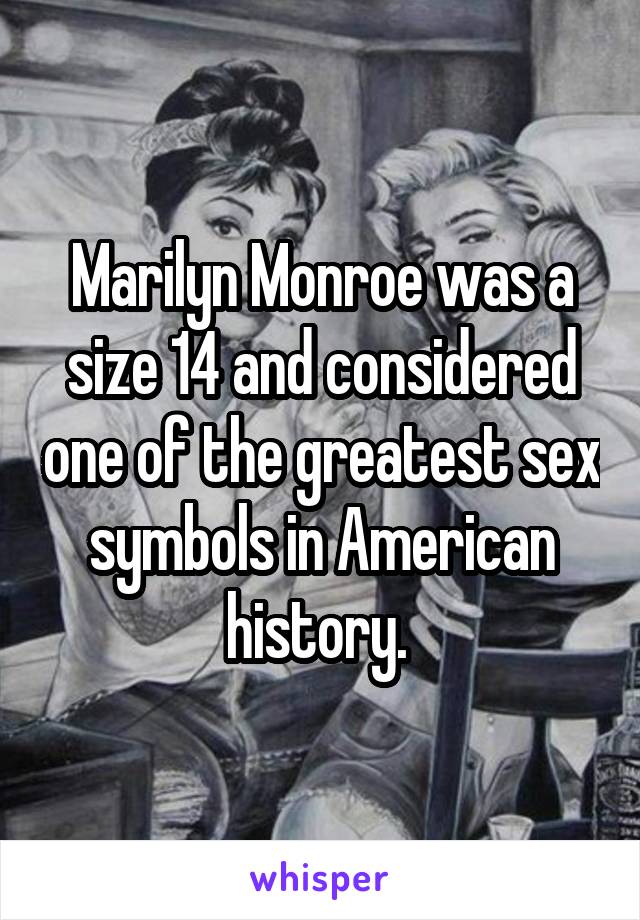 Marilyn Monroe was a size 14 and considered one of the greatest sex symbols in American history. 