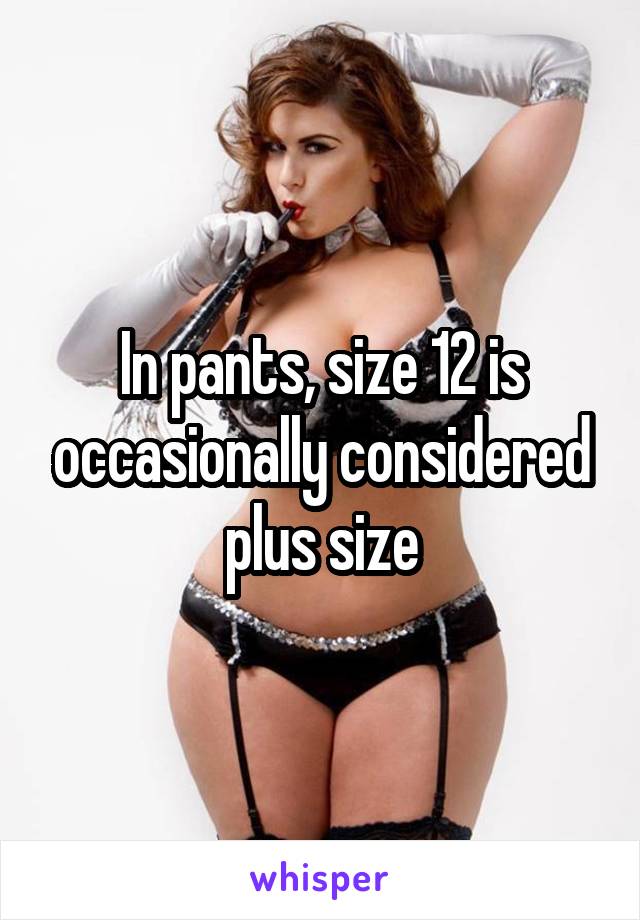 In pants, size 12 is occasionally considered plus size