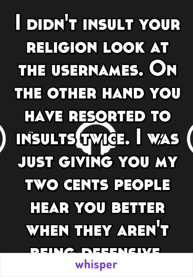 I didn't insult your religion look at the usernames. On the other hand you have resorted to insults twice. I was just giving you my two cents people hear you better when they aren't being defensive.